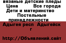 вязаные детские пледы › Цена ­ 950 - Все города Дети и материнство » Постельные принадлежности   . Адыгея респ.,Адыгейск г.